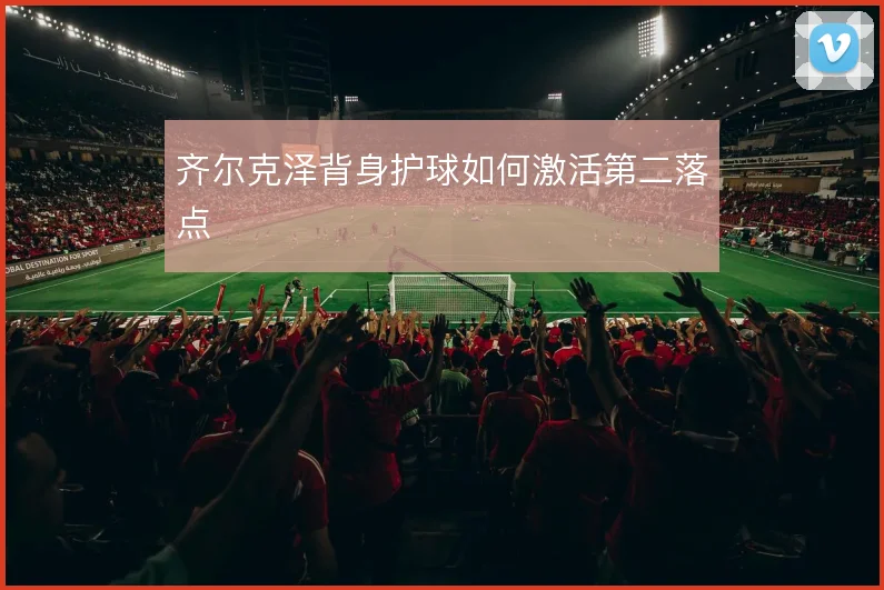 齐尔克泽背身护球如何激活第二落点