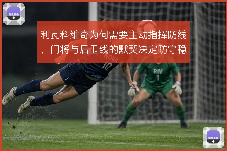 利瓦科维奇为何需要主动指挥防线，门将与后卫线的默契决定防守稳定性