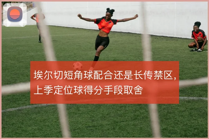 埃尔切短角球配合还是长传禁区，上季定位球得分手段取舍