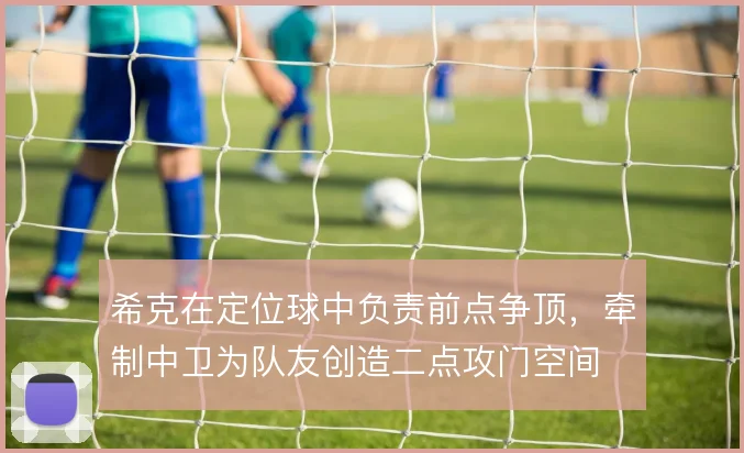希克在定位球中负责前点争顶，牵制中卫为队友创造二点攻门空间
