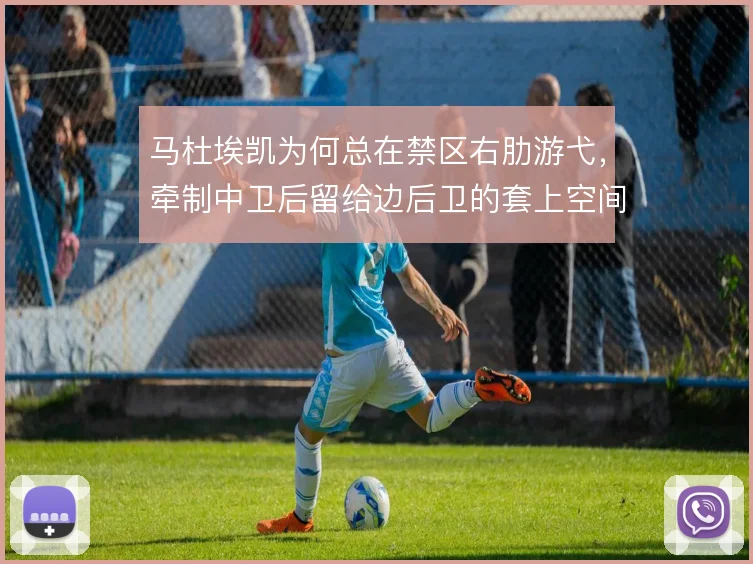 马杜埃凯为何总在禁区右肋游弋，牵制中卫后留给边后卫的套上空间有多大