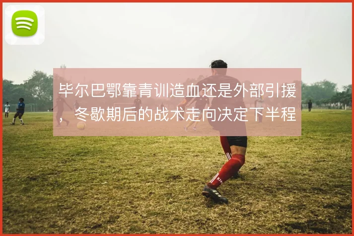 毕尔巴鄂靠青训造血还是外部引援，冬歇期后的战术走向决定下半程上限