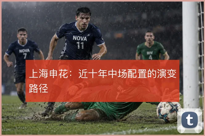 上海申花:近十年中场配置的演变路径