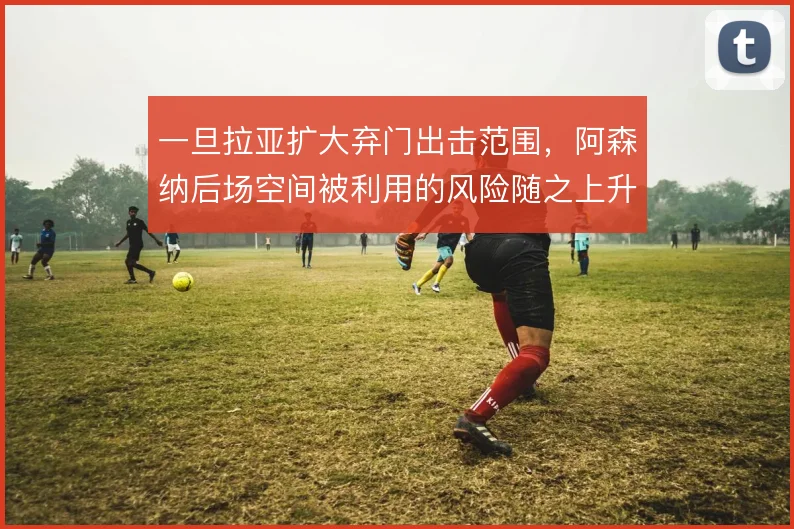一旦拉亚扩大弃门出击范围，阿森纳后场空间被利用的风险随之上升