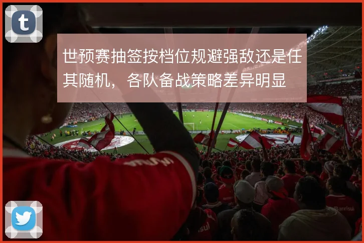 世预赛抽签按档位规避强敌还是任其随机，各队备战策略差异明显