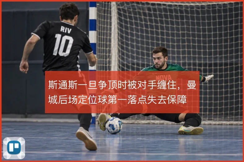 斯通斯一旦争顶时被对手缠住,曼城后场定位球第一落点失去保障