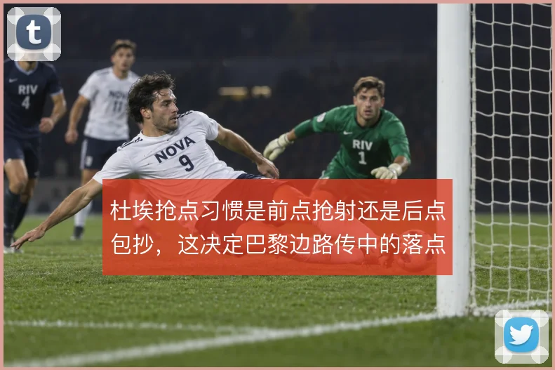 杜埃抢点习惯是前点抢射还是后点包抄,这决定巴黎边路传中的落点