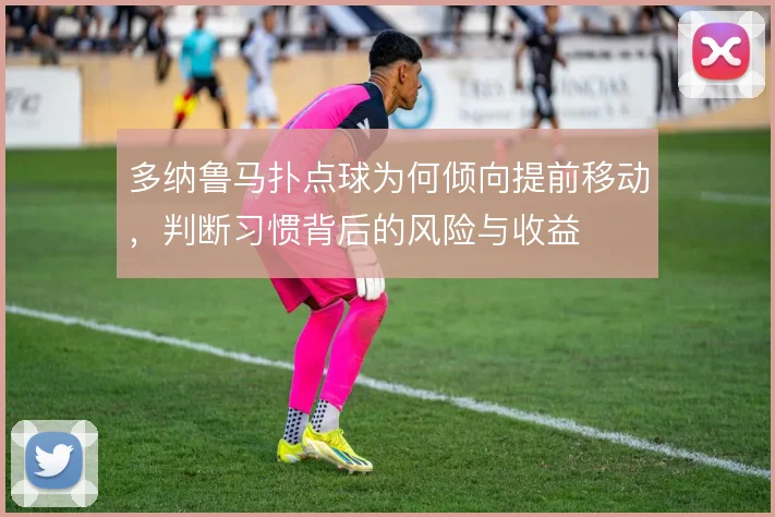 多纳鲁马扑点球为何倾向提前移动，判断习惯背后的风险与收益
