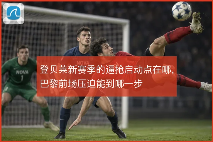登贝莱新赛季的逼抢启动点在哪,巴黎前场压迫能到哪一步