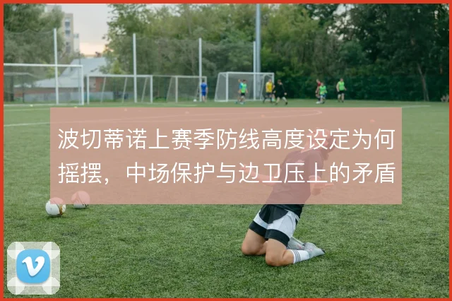 波切蒂诺上赛季防线高度设定为何摇摆，中场保护与边卫压上的矛盾