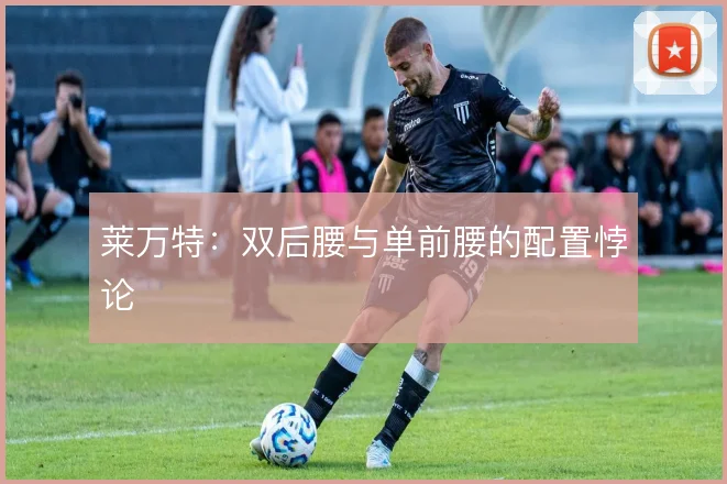 莱万特：双后腰与单前腰的配置悖论