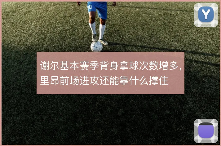 谢尔基本赛季背身拿球次数增多，里昂前场进攻还能靠什么撑住