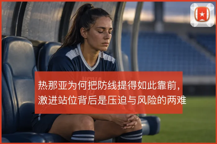 热那亚为何把防线提得如此靠前，激进站位背后是压迫与风险的两难抉择