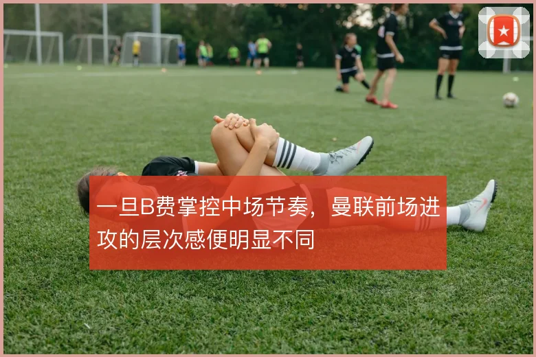 一旦B费掌控中场节奏，曼联前场进攻的层次感便明显不同